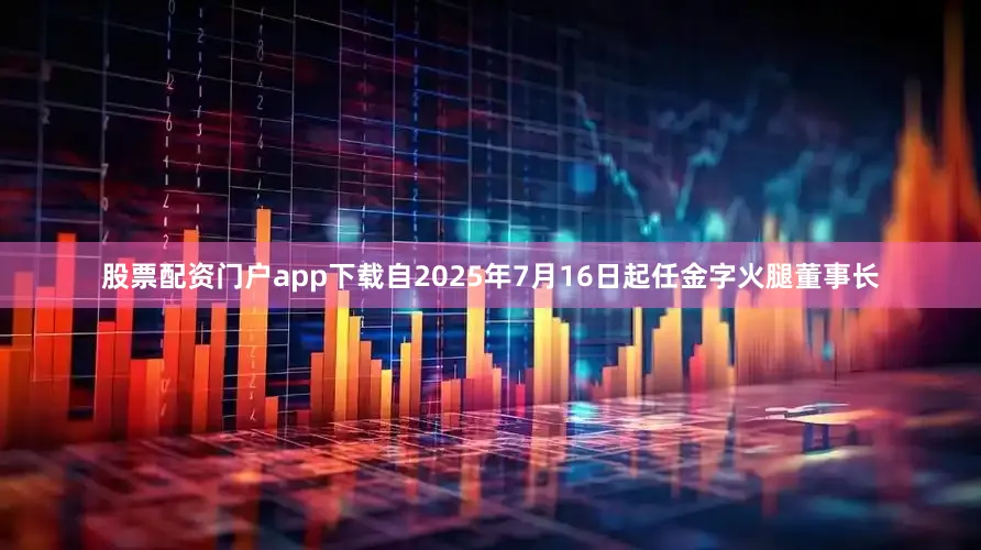 股票配资门户app下载自2025年7月16日起任金字火腿董事长