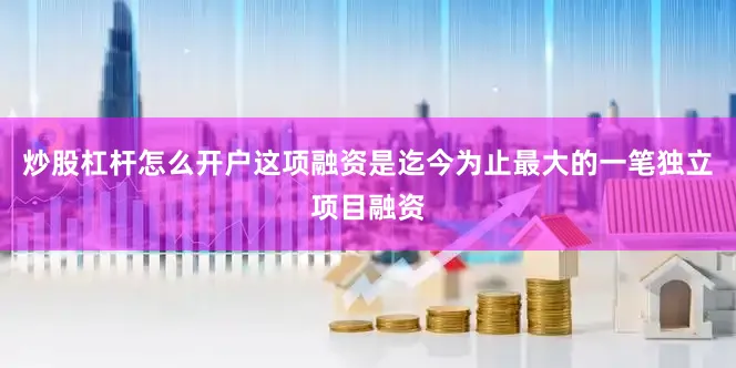 炒股杠杆怎么开户这项融资是迄今为止最大的一笔独立项目融资