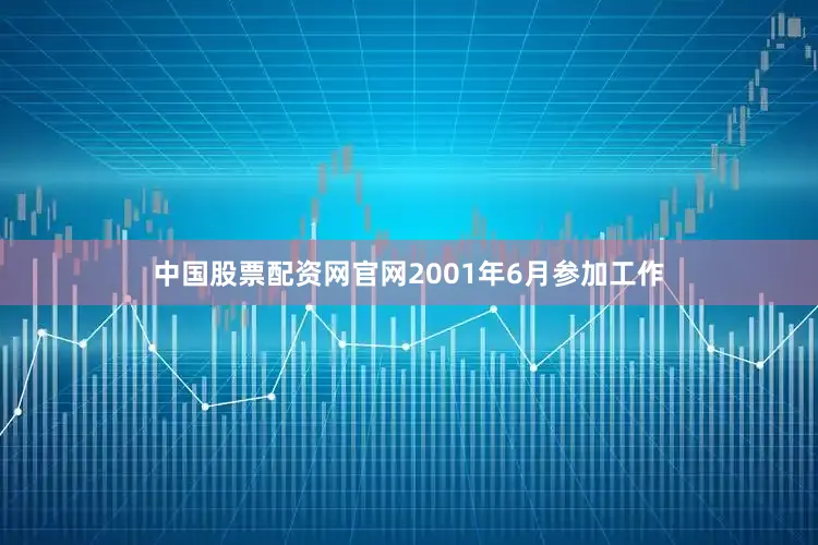 中国股票配资网官网2001年6月参加工作