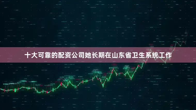 十大可靠的配资公司她长期在山东省卫生系统工作