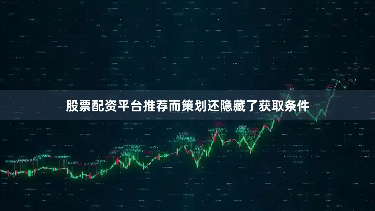 股票配资平台推荐而策划还隐藏了获取条件