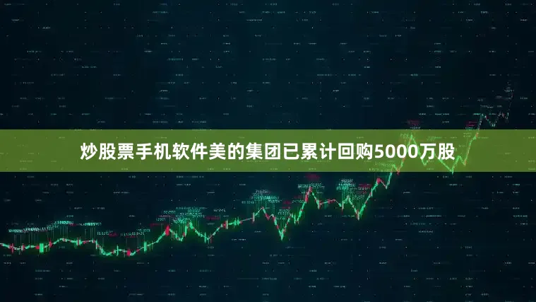 炒股票手机软件美的集团已累计回购5000万股