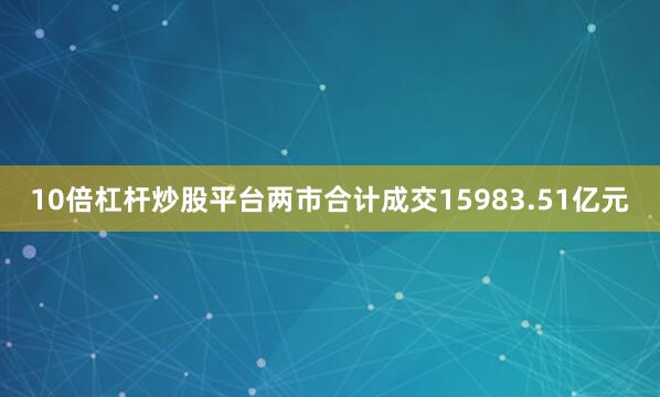 10倍杠杆炒股平台两市合计成交15983.51亿元