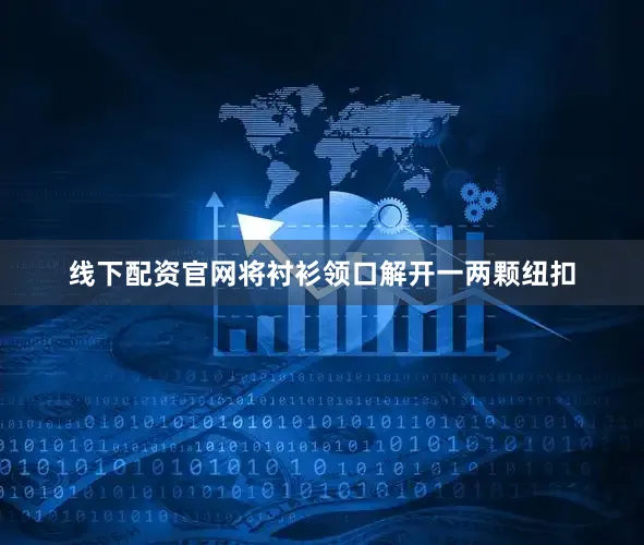 线下配资官网将衬衫领口解开一两颗纽扣