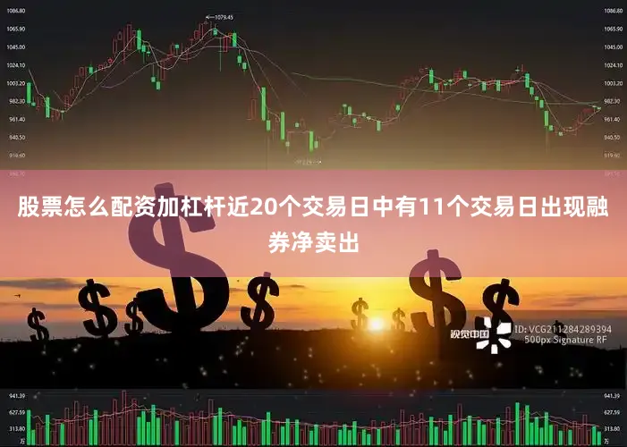 股票怎么配资加杠杆近20个交易日中有11个交易日出现融券净卖出