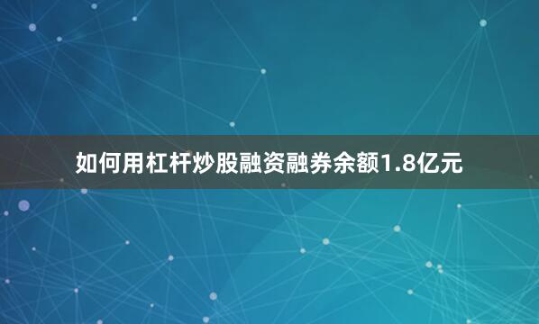 如何用杠杆炒股融资融券余额1.8亿元