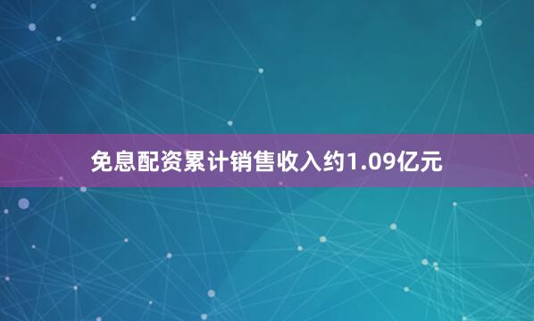 免息配资累计销售收入约1.09亿元