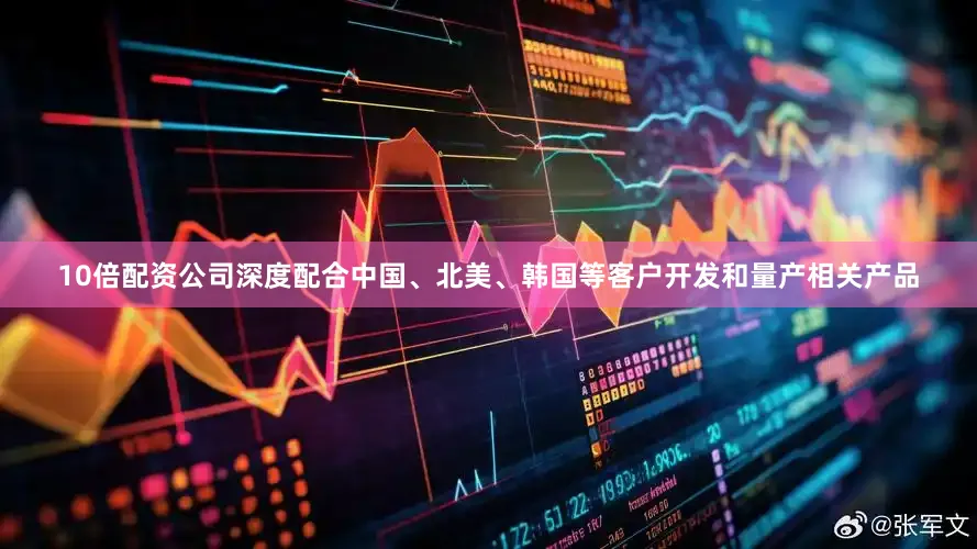 10倍配资公司深度配合中国、北美、韩国等客户开发和量产相关产品