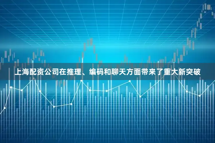 上海配资公司在推理、编码和聊天方面带来了重大新突破