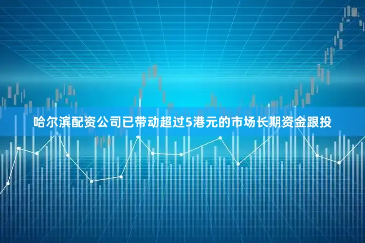 哈尔滨配资公司已带动超过5港元的市场长期资金跟投