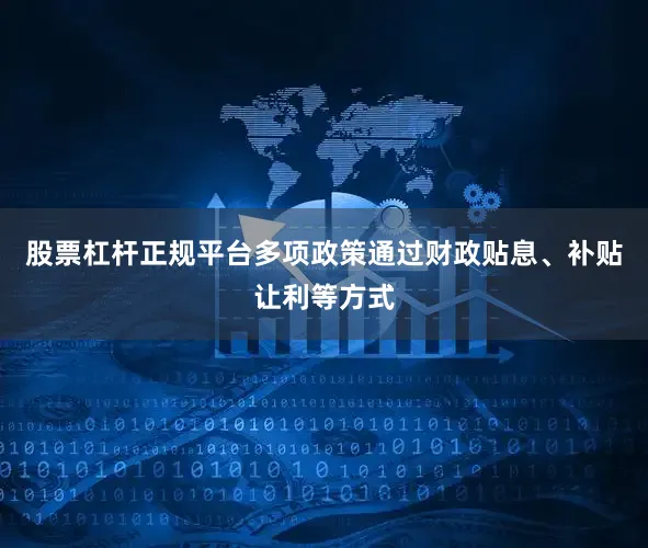 股票杠杆正规平台多项政策通过财政贴息、补贴让利等方式