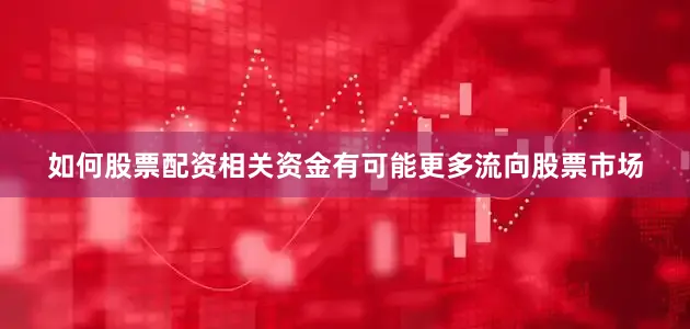 如何股票配资相关资金有可能更多流向股票市场