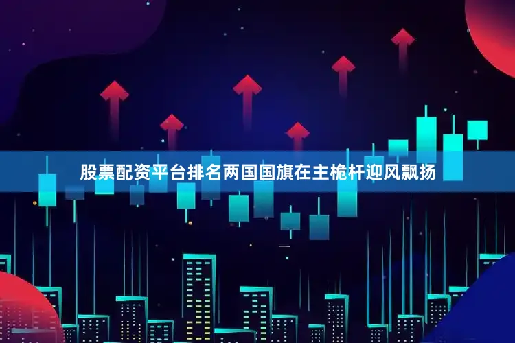 股票配资平台排名两国国旗在主桅杆迎风飘扬