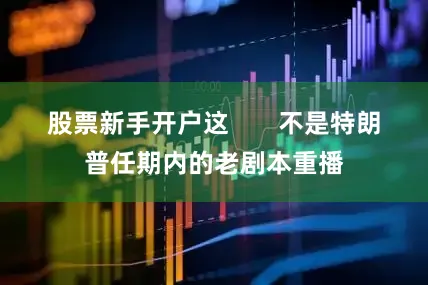 股票新手开户这       不是特朗普任期内的老剧本重播