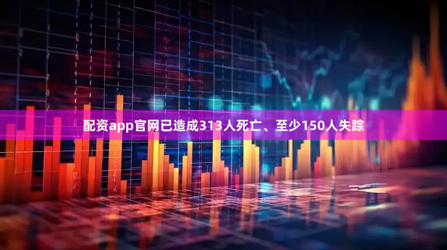 配资app官网已造成313人死亡、至少150人失踪