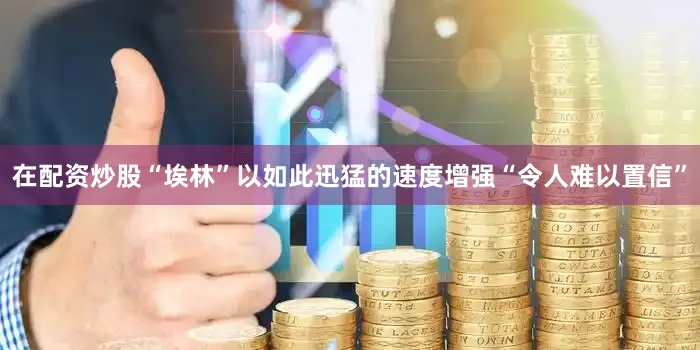 在配资炒股“埃林”以如此迅猛的速度增强“令人难以置信”