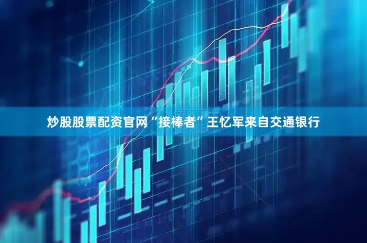 炒股股票配资官网“接棒者”王忆军来自交通银行